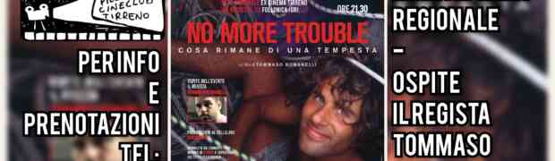 Venerdì 29 novembre alle ore 21,30 - IN ANTEPRIMA REGIONALE al Piccolo Cineclub Tirreno di Follonica - avremo l'onore e il grande piacere di proiettare il film “No More Trouble - Cosa rimane di una tempesta”. Vista l'importanza dell'evento e le tante richieste è raccomandata la prenotazione al tel: 339/3880312. Sarà ospite dell'evento il regista Tommaso Romanelli, vincitore pochissimi giorni fa - per questa sua folgorante opera prima – del Premio Panorama Italia alla Festa del Cinema di Roma. Si parlerà di mare, emozioni e ricordi, d'amore e barche a vela, ma non solo…perchè “No more trouble” è molto più che un film…